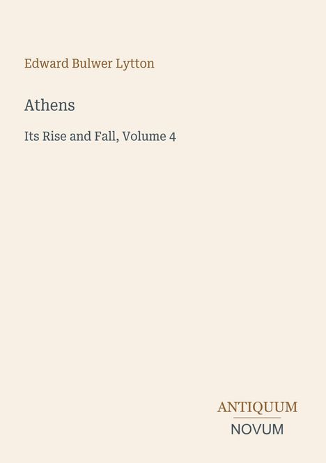 „Edward Bulwer Lytton,“ „Athens,“ „Its Rise and Fall, Volume 4.“ Unten: „ANTIQUM NOVUM.“ Beiges Layout.