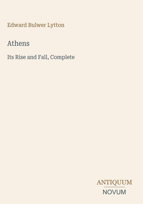 Edward Bulwer Lytton, "Athens: Its Rise and Fall, Complete". Unten rechts "ANTIQUUM NOVUM". Schlichtes Layout.