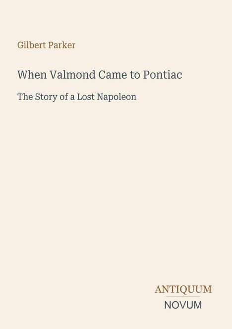"Gilbert Parker: When Valmond Came to Pontiac - The Story of a Lost Napoleon. Unten steht 'ANTIQUM NOVUM'."