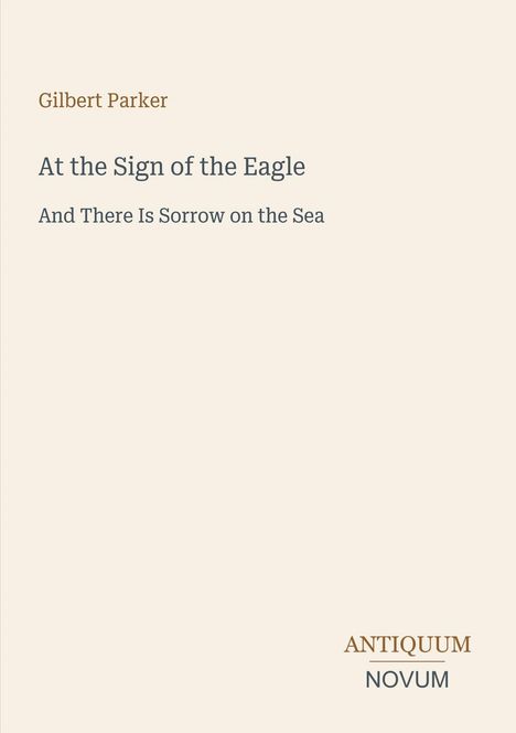 „Gilbert Parker. At the Sign of the Eagle. And There Is Sorrow on the Sea. ANTIQUUM NOVUM Logo.“