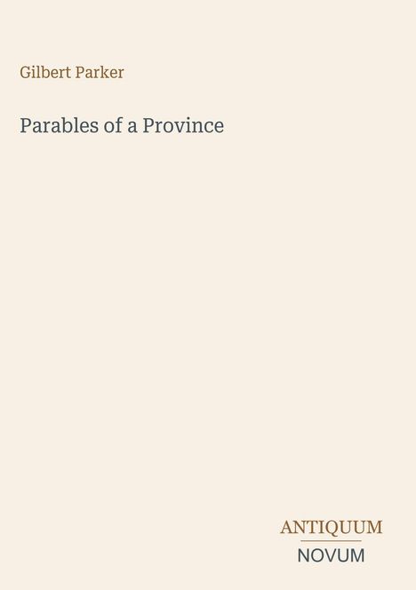 Oben steht "Gilbert Parker". In der Mitte "Parables of a Province". Unten rechts "ANTIQUM NOVUM". Schlichter Hintergrund.