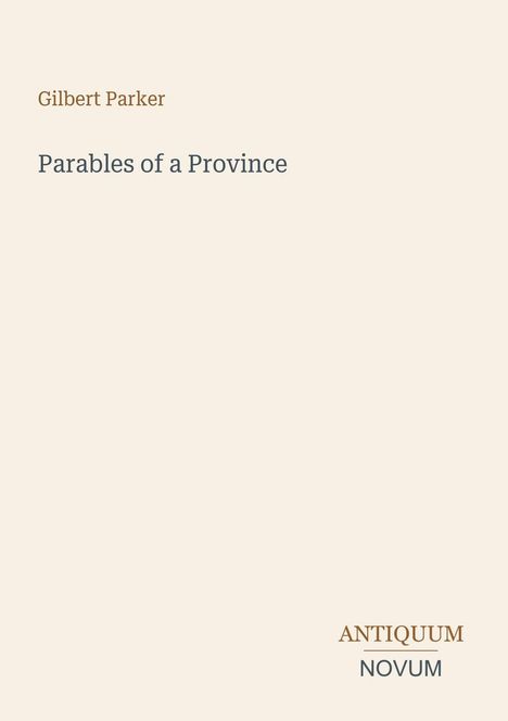 Oben steht "Gilbert Parker". Darunter "Parables of a Province". Unten ein Logo mit "Antiquum Novum". Beige Hintergrund.