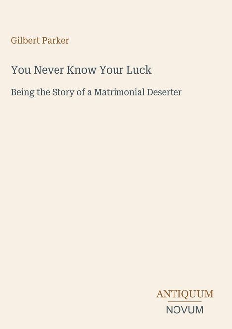 "Gilbert Parker. You Never Know Your Luck. Being the Story of a Matrimonial Deserter. Antiquum Novum." Schlichte Gestaltung.