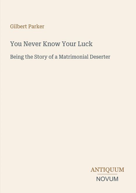 Titel: "You Never Know Your Luck"; Untertitel: "Being the Story of a Matrimonial Deserter"; Autor: Gilbert Parker; Verlagslogo: Antiquum Novum.