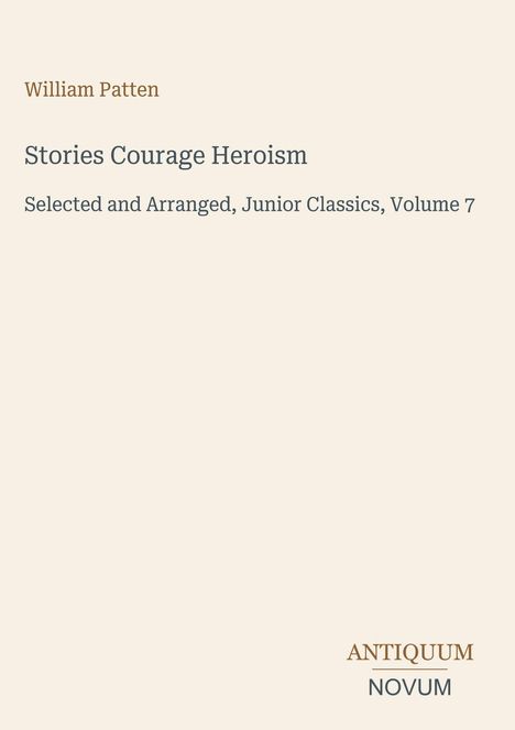 William Patten; Stories Courage Heroism; Junior Classics, Volume 7. Beige Hintergrund, unten rechts "ANTIQUM NOVUM".