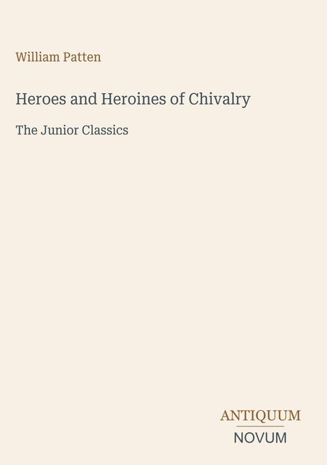 Texte: "William Patten" "Heroes and Heroines of Chivalry" "The Junior Classics" "ANTIQUM NOVUM" unten. Beigefarbener Hintergrund.
