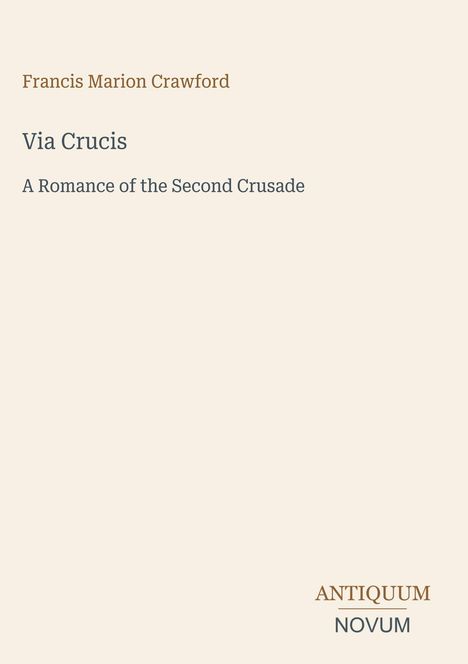 "Francis Marion Crawford: Via Crucis - A Romance of the Second Crusade." Unten rechts: Antiquum Novum. Beige Hintergrund.