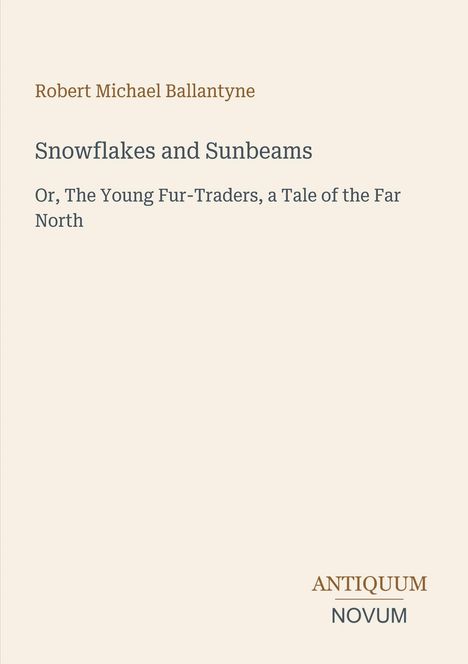 Text: Robert Michael Ballantyne. Snowflakes and Sunbeams. Or, The Young Fur-Traders, a Tale of the Far North. Antiquum Novum. Beige Hintergrund.