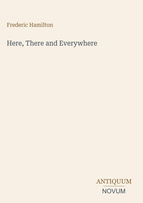 Oben steht "Frederic Hamilton", mittig "Here, There and Everywhere". Unten rechts ein Logo "ANTIQUM NOVUM".