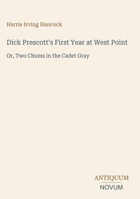 Text: Harrie Irving Hancock, Dick Prescott's First Year at West Point, Or, Two Chums in the Cadet Gray. Unten rechts: Antiquum Novum Logo. Hintergrund hellbeige.