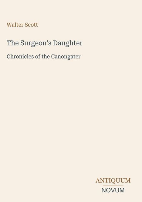 Walter Scott: The Surgeon's Daughter - Chronicles of the Canongate. Unten rechts steht "ANTIQUM NOVUM". Beige Hintergrund.
