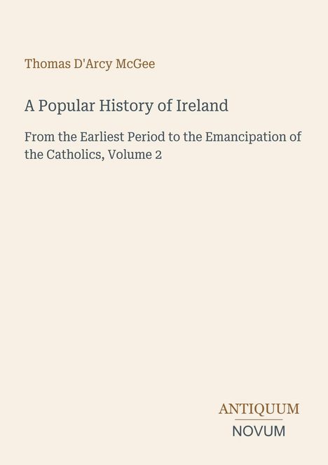 Titel: A Popular History of Ireland. Autor: Thomas D'Arcy McGee. Subtitel: Emancipation of the Catholics, Volume 2.
