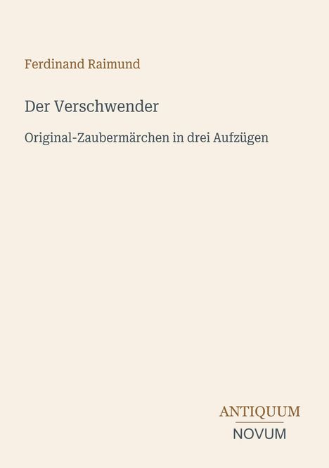 "Ferdinand Raimund. Der Verschwender. Original-Zaubermärchen in drei Aufzügen. ANTIQUUM NOVUM." Beigefarbener Hintergrund.