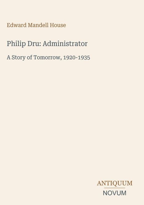 Edward Mandell House, Philip Dru: Administrator, A Story of Tomorrow, 1920-1935. Unten rechts ein Logo: ANTIQUUM NOVUM.
