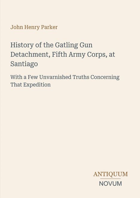 John Henry Parker, Titel: "History of the Gatling Gun Detachment, Fifth Army Corps, at Santiago". Unten Logo: "ANTIQUM NOVUM".