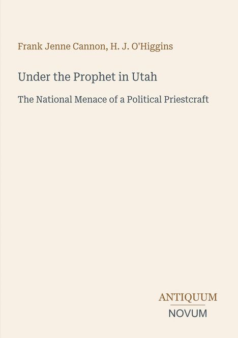 Text: "Frank Jenne Cannon, H. J. O'Higgins", "Under the Prophet in Utah", "The National Menace of a Political Priestcraft", "ANTIQUM NOVUM". Beigefarbener Hintergrund.