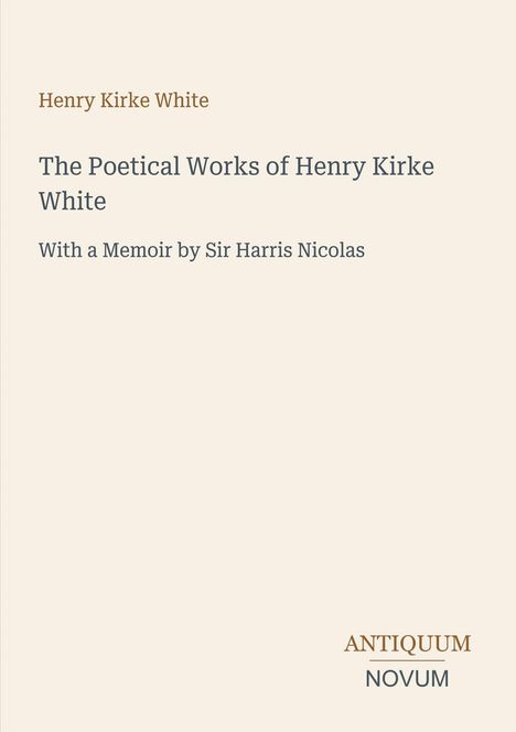 "Henry Kirke White. The Poetical Works of Henry Kirke White. With a Memoir by Sir Harris Nicolas. ANTIQUUM NOVUM."