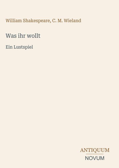 William Shakespeare, C. M. Wieland. "Was ihr wollt" - Ein Lustspiel. Unten rechts: ANTIQUUM NOVUM. Schlichter Hintergrund.