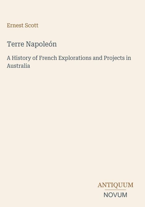 Titel: "Terre Napoléon". Autor: Ernest Scott. Untertitel: "A History of French Explorations and Projects in Australia". Unten rechts: "ANTIQUM NOVUM". Einfaches, minimalistisches Design.