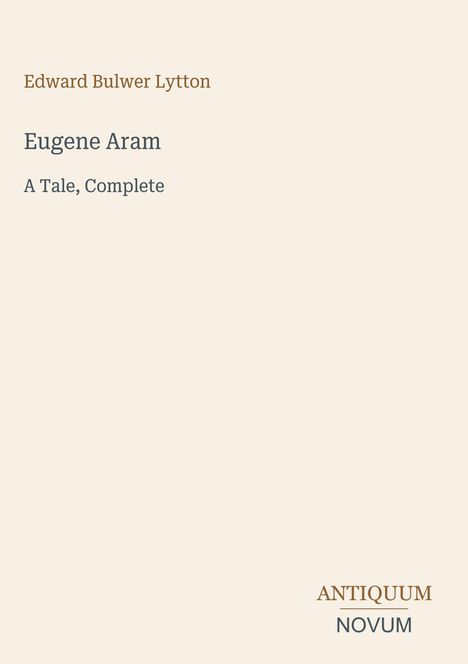 "Edward Bulwer Lytton", "Eugene Aram", "A Tale, Complete". Unten rechts "ANTIQUM NOVUM". Schlichte Hintergrund.