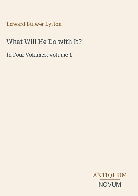 "Edward Bulwer Lytton, What Will He Do with It? In Four Volumes, Volume 1. ANTIQUUM NOVUM" in schlichtem Design.