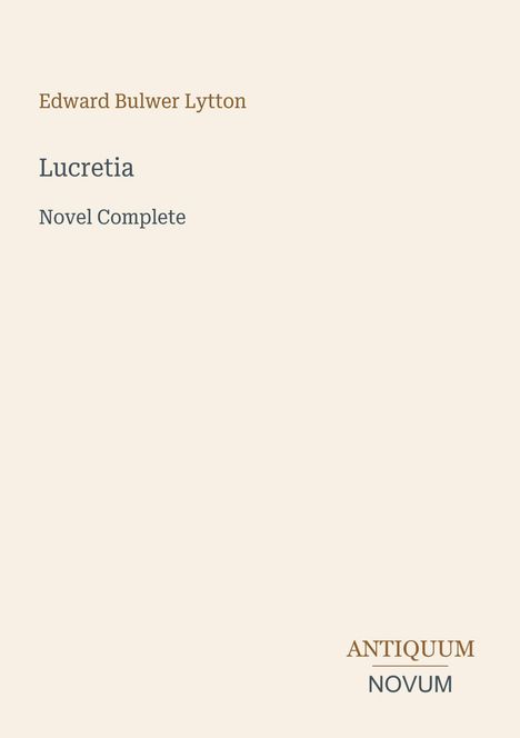 Text: Edward Bulwer Lytton, Lucretia, Novel Complete. Unten rechts: ANTIQUUM NOVUM. Beigefarbener Hintergrund.