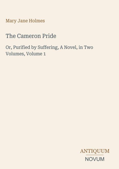 **Mary Jane Holmes**  
The Cameron Pride  
Or, Purified by Suffering, A Novel, in Two Volumes, Volume 1  
ANTIQUM NOVUM (Logo)  
Beigefarbener Hintergrund.