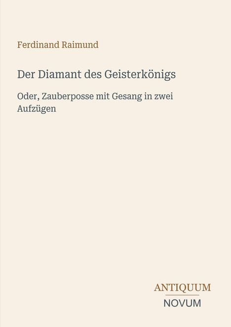 Text: "Ferdinand Raimund, Der Diamant des Geisterkönigs, Oder, Zauberposse mit Gesang in zwei Aufzügen". Unten rechts "ANTIQUM NOVUM". Beige Hintergrund.