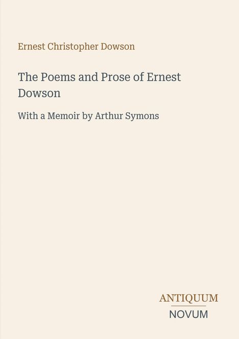 "Ernest Christopher Dowson. The Poems and Prose of Ernest Dowson. With a Memoir by Arthur Symons. ANTIQUUM NOVUM." Auf cremefarbenem Hintergrund.
