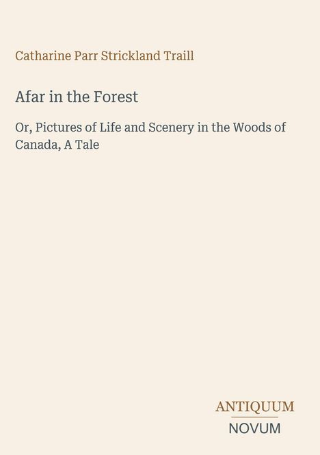 Titel: Afar in the Forest. Untertitel: Or, Pictures of Life and Scenery in the Woods of Canada, A Tale. Autor: Catharine Parr Strickland Traill. Unten steht "ANTIQUM NOVUM". Bühne.