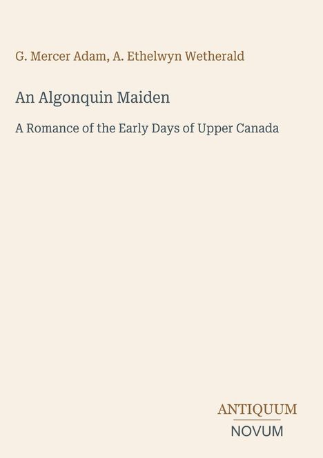 Titel: An Algonquin Maiden. Autoren: G. Mercer Adam, A. Ethelwyn Wetherald. Logo: ANTIQUUM NOVUM. Hintergrund: Beige.