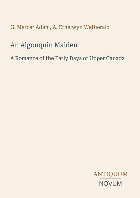 G. Mercer Adam, A. Ethelwyn Wetherald, An Algonquin Maiden: A Romance of the Early Days of Upper Canada. Unten: Antiquum Novum.