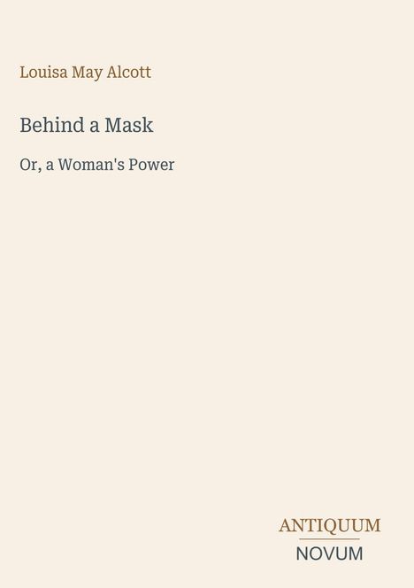 „Louisa May Alcott, Behind a Mask, Or, a Woman's Power.“ Unten rechts steht "ANTIQUUM NOVUM". Auf beigem Hintergrund.