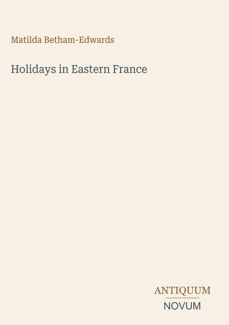Text: "Matilda Betham-Edwards, Holidays in Eastern France, ANTIQUUM NOVUM." Schlichtes, minimalistisches Coverdesign.