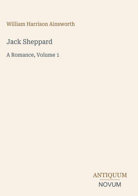 Oben steht: "William Harrison Ainsworth". Darunter Titel: "Jack Sheppard - A Romance, Volume 1". Unten: "ANTIQUM NOVUM".