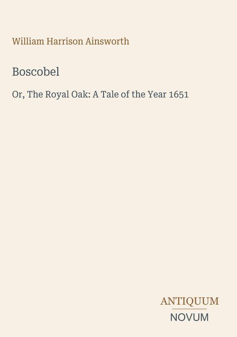 Text: William Harrison Ainsworth, Boscobel, Or, The Royal Oak: A Tale of the Year 1651. Unten rechts: Antiquum Novum.