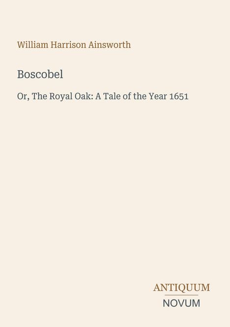 Titel: "Boscobel", Untertitel: "Or, The Royal Oak: A Tale of the Year 1651", Autor: William Harrison Ainsworth, Herausgeber: Antiquum Novum.