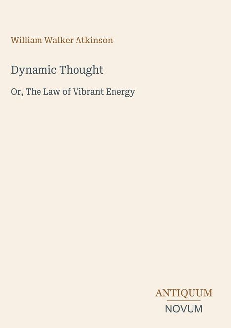 Text: William Walker Atkinson, Dynamic Thought, Or, The Law of Vibrant Energy. Unten: Antiquum Novum. Beige Hintergrund.