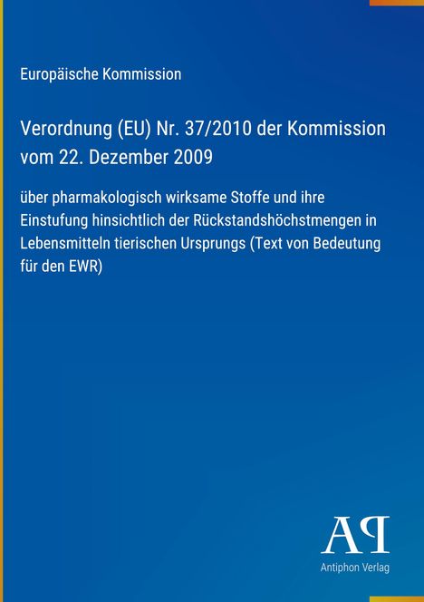 Verordnung (EU) Nr. 37/2010 über pharmakologisch wirksame Stoffe in Lebensmitteln tierischen Ursprungs, Europäische Kommission.