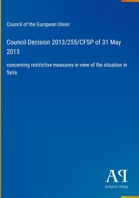 Council Decision 2013/255/CFSP, 31 May 2013, Maßnahmen Syrien. Blaues Cover, "AQ Antiphon Verlag" unten rechts.