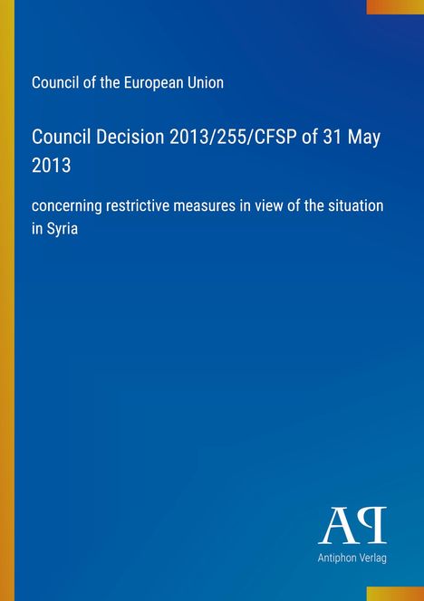 Text: "Council of the European Union. Council Decision 2013/255/CFSP of 31 May 2013 concerning restrictive measures in Syria." Unten rechts ein Logo mit "Antiphon Verlag". Hintergrund in Blau mit gelbem Rand.
