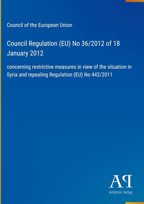 Council of the European Union: Verordnung (EU) Nr. 36/2012, 18. Januar 2012; Maßnahmen zu Syrien. Blaues Design, Antiphon Verlag.