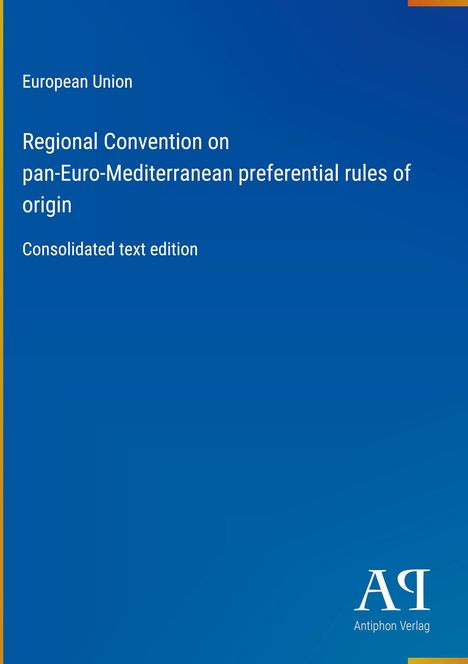 "European Union Regional Convention on pan-Euro-Mediterranean preferential rules of origin, Consolidated text edition." Blue Hintergrund. Logo unten rechts: "Antiphon Verlag".