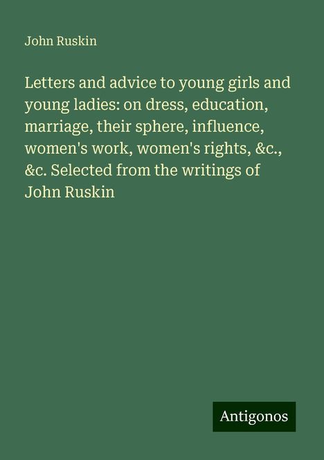 John Ruskin: Letters and advice to young girls and young ladies: on dress, education, marriage, their sphere, influence, women's work, women's rights, &c., &c. Selected from the writings of John Ruskin, Buch