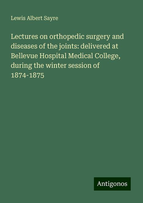 Lewis Albert Sayre: Lectures on orthopedic surgery and diseases of the joints: delivered at Bellevue Hospital Medical College, during the winter session of 1874-1875, Buch