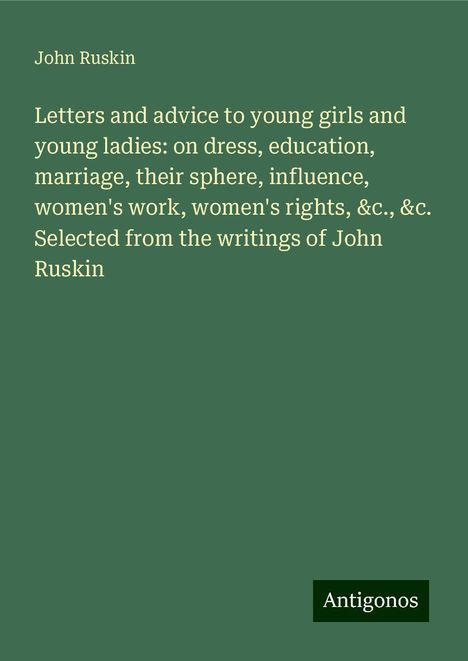 John Ruskin: Letters and advice to young girls and young ladies: on dress, education, marriage, their sphere, influence, women's work, women's rights, &c., &c. Selected from the writings of John Ruskin, Buch