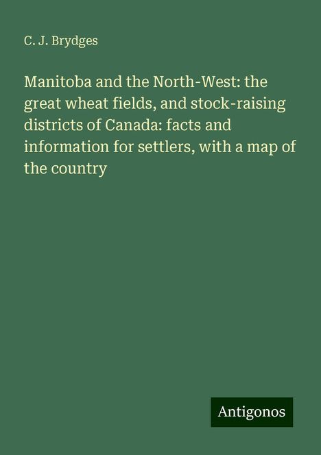 C. J. Brydges: Manitoba and the North-West: the great wheat fields, and stock-raising districts of Canada: facts and information for settlers, with a map of the country, Buch