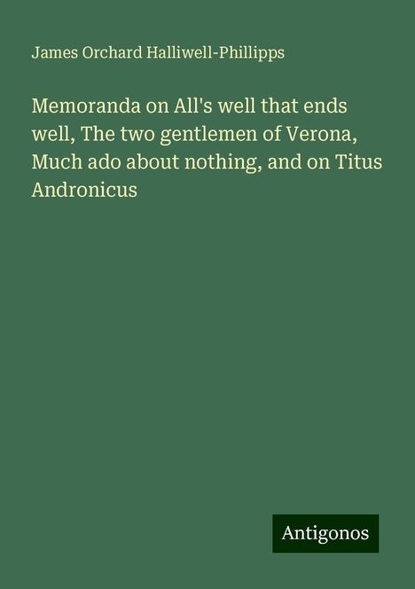 James Orchard Halliwell-Phillipps: Memoranda on All's well that ends well, The two gentlemen of Verona, Much ado about nothing, and on Titus Andronicus, Buch