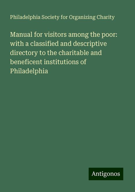 Philadelphia Society for Organizing Charity: Manual for visitors among the poor: with a classified and descriptive directory to the charitable and beneficent institutions of Philadelphia, Buch