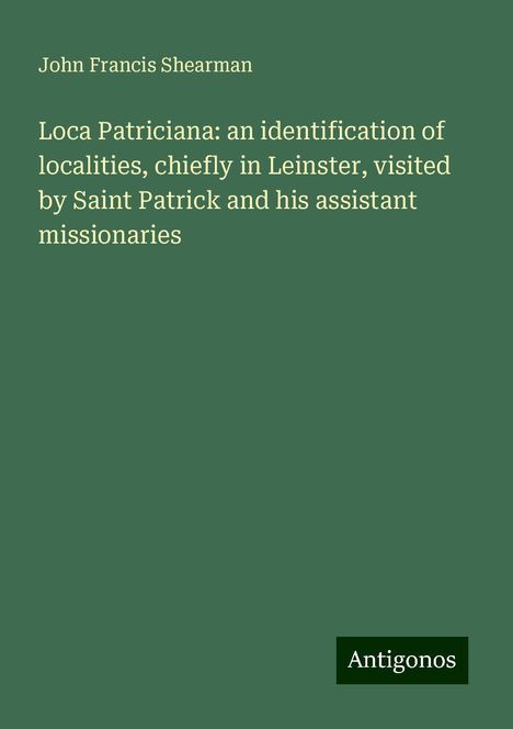 John Francis Shearman: Loca Patriciana: an identification of localities, chiefly in Leinster, visited by Saint Patrick and his assistant missionaries, Buch